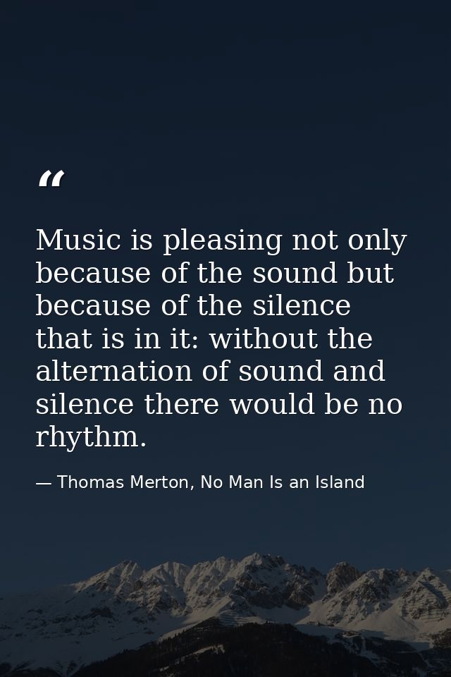 Music is pleasing not only because of the sound but because of the silence that is in it: without the alternation of sou — Thomas Merton, No Man Is an Island