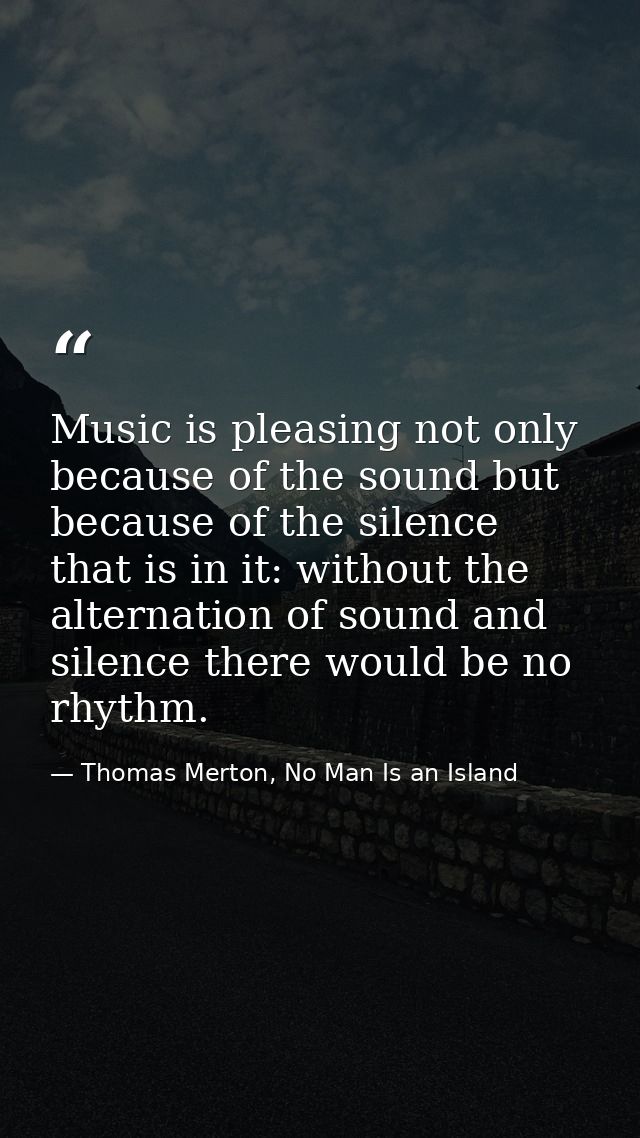 Music is pleasing not only because of the sound but because of the silence that is in it: without the alternation of sou — Thomas Merton, No Man Is an Island