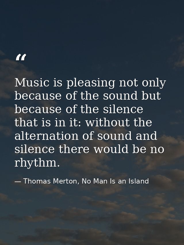 Music is pleasing not only because of the sound but because of the silence that is in it: without the alternation of sou — Thomas Merton, No Man Is an Island