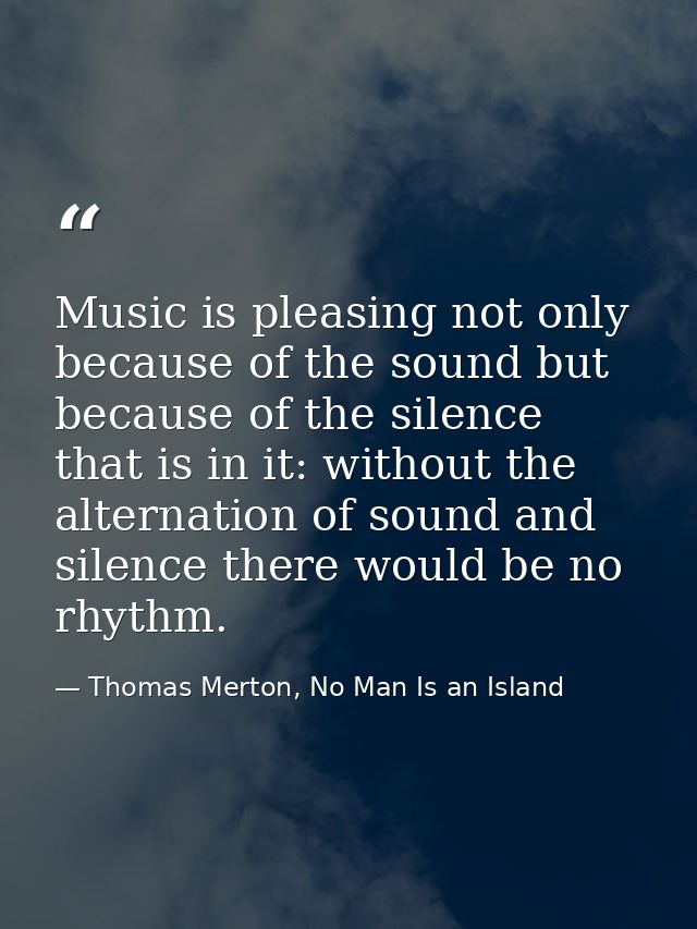 Music is pleasing not only because of the sound but because of the silence that is in it: without the alternation of sou — Thomas Merton, No Man Is an Island