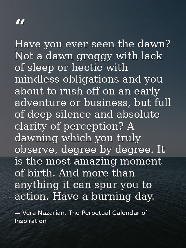 Have you ever seen the dawn? Not a dawn groggy with lack of sleep or hectic with mindless obligations and you about to r — Vera Nazarian, The Perpetual Calendar of Inspiration