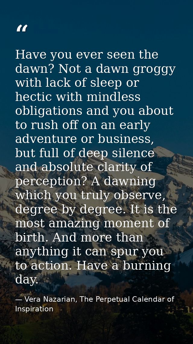 Have you ever seen the dawn? Not a dawn groggy with lack of sleep or hectic with mindless obligations and you about to r — Vera Nazarian, The Perpetual Calendar of Inspiration
