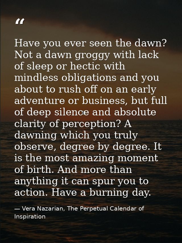 Have you ever seen the dawn? Not a dawn groggy with lack of sleep or hectic with mindless obligations and you about to r — Vera Nazarian, The Perpetual Calendar of Inspiration