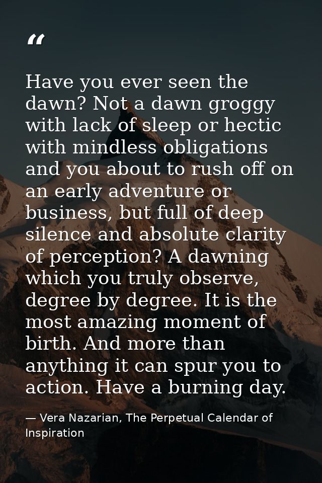 Have you ever seen the dawn? Not a dawn groggy with lack of sleep or hectic with mindless obligations and you about to r — Vera Nazarian, The Perpetual Calendar of Inspiration