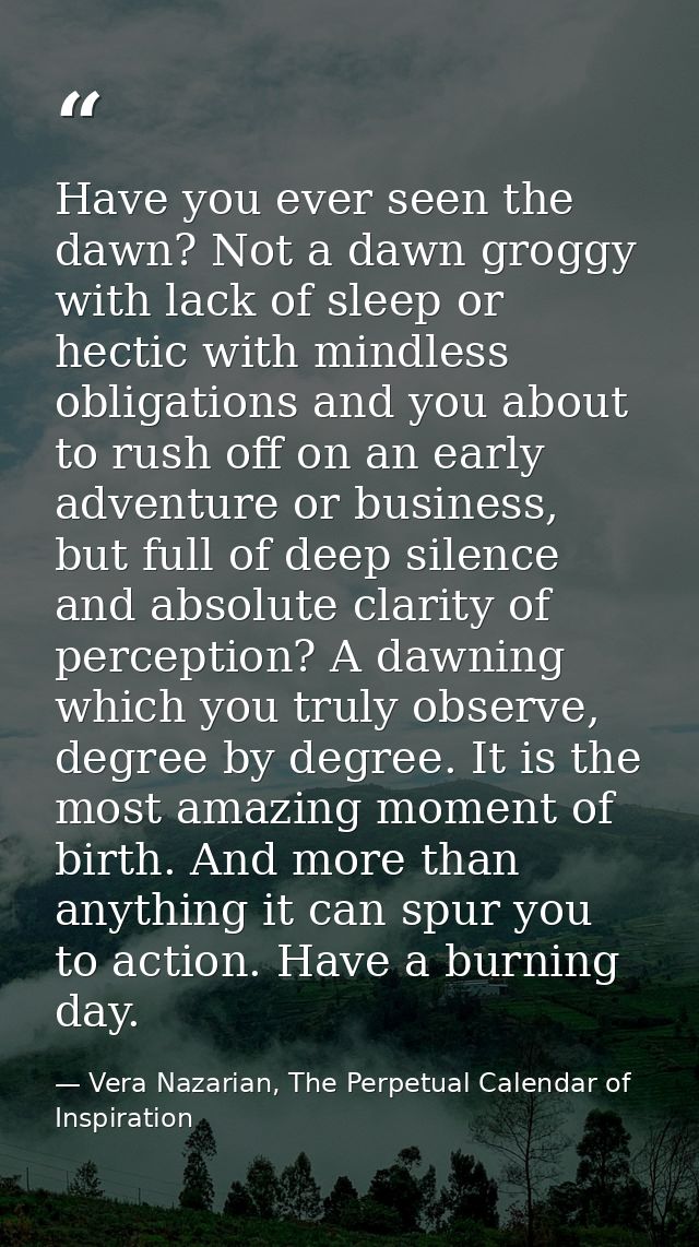 Have you ever seen the dawn? Not a dawn groggy with lack of sleep or hectic with mindless obligations and you about to r — Vera Nazarian, The Perpetual Calendar of Inspiration