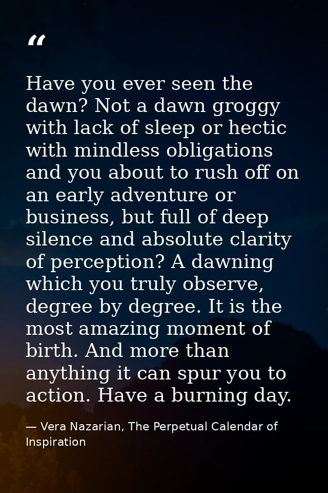 Have you ever seen the dawn? Not a dawn groggy with lack of sleep or hectic with mindless obligations and you about to r — Vera Nazarian, The Perpetual Calendar of Inspiration