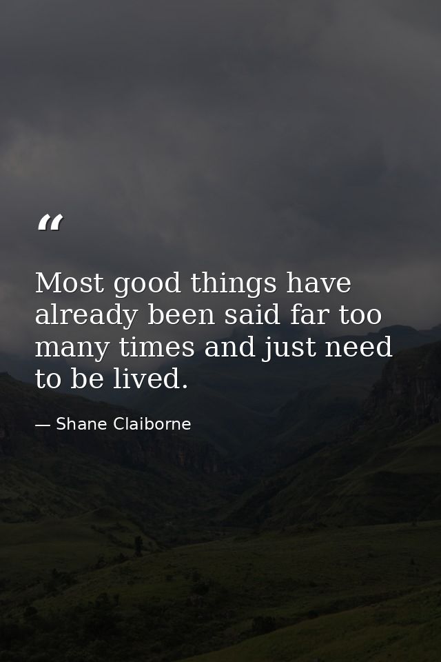 Most good things have already been said far too many times and just need to be lived. — Shane Claiborne