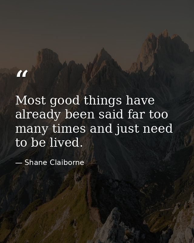 Most good things have already been said far too many times and just need to be lived. — Shane Claiborne