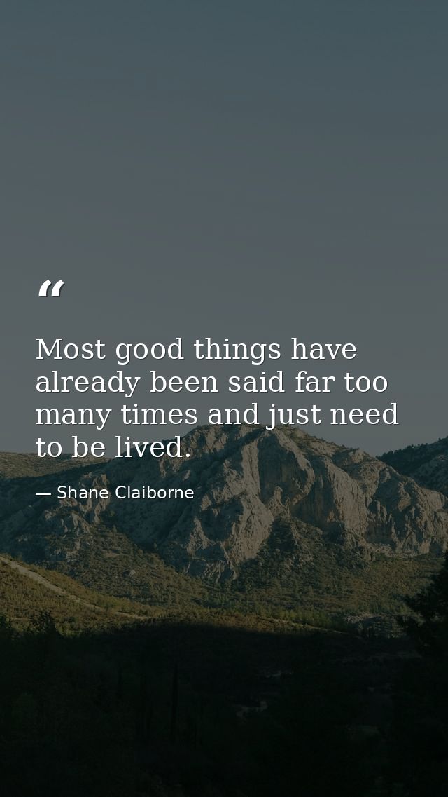 Most good things have already been said far too many times and just need to be lived. — Shane Claiborne