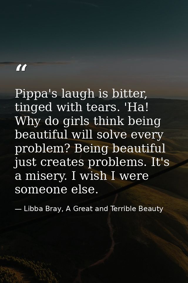 Pippa's laugh is bitter, tinged with tears. 'Ha! Why do girls think being beautiful will solve every problem? Being beau — Libba Bray, A Great and Terrible Beauty