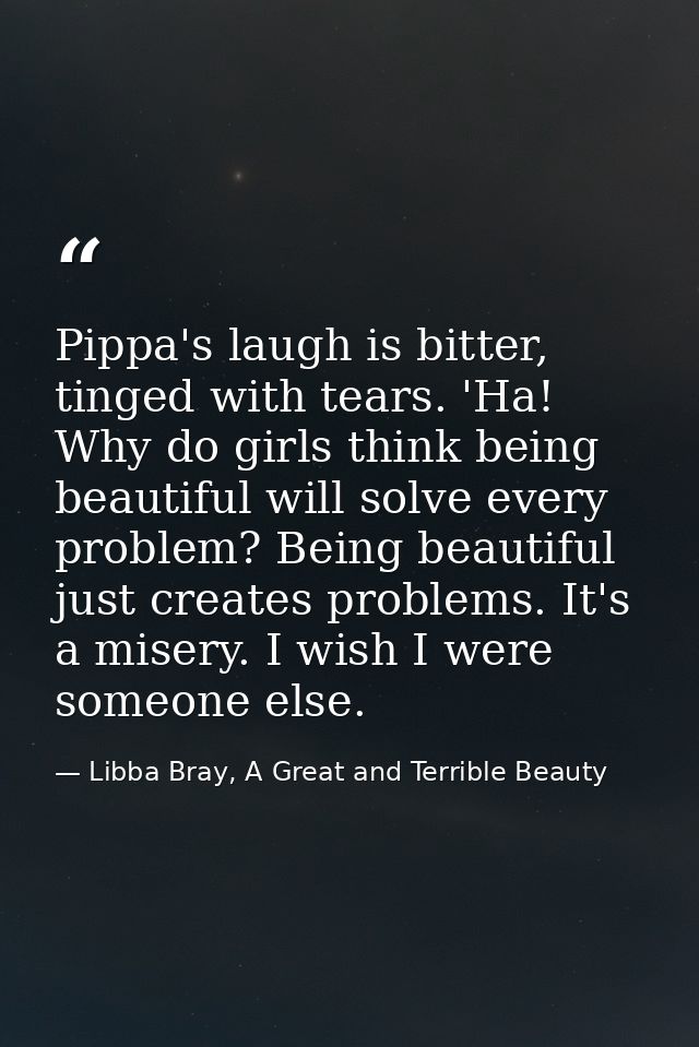 Pippa's laugh is bitter, tinged with tears. 'Ha! Why do girls think being beautiful will solve every problem? Being beau — Libba Bray, A Great and Terrible Beauty