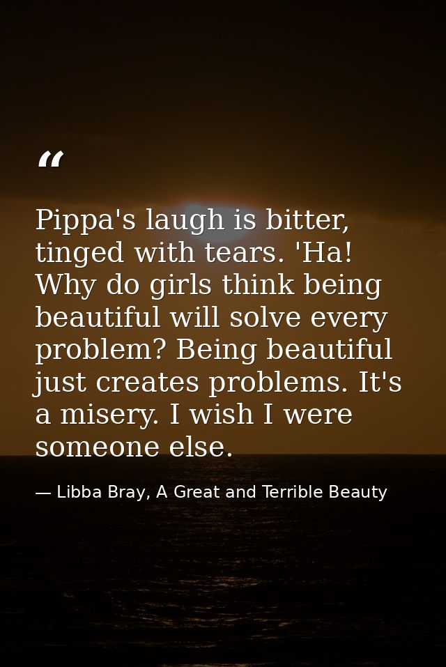 Pippa's laugh is bitter, tinged with tears. 'Ha! Why do girls think being beautiful will solve every problem? Being beau — Libba Bray, A Great and Terrible Beauty