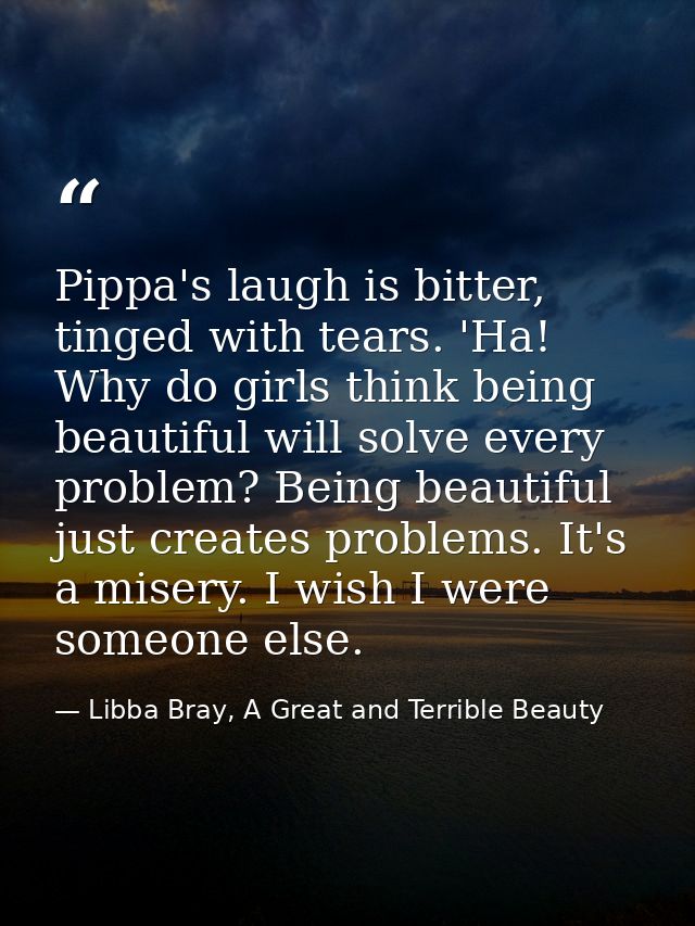 Pippa's laugh is bitter, tinged with tears. 'Ha! Why do girls think being beautiful will solve every problem? Being beau — Libba Bray, A Great and Terrible Beauty