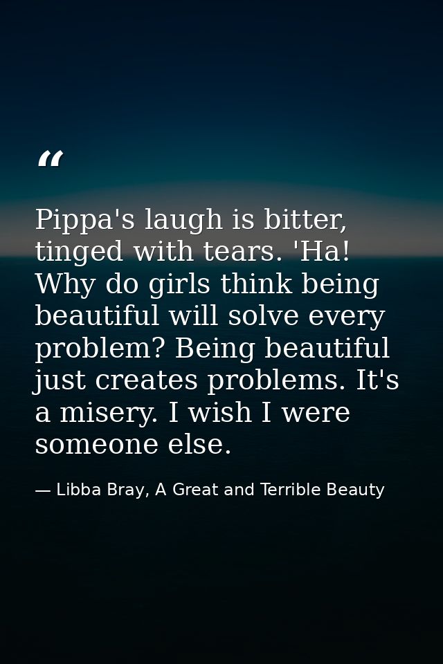 Pippa's laugh is bitter, tinged with tears. 'Ha! Why do girls think being beautiful will solve every problem? Being beau — Libba Bray, A Great and Terrible Beauty