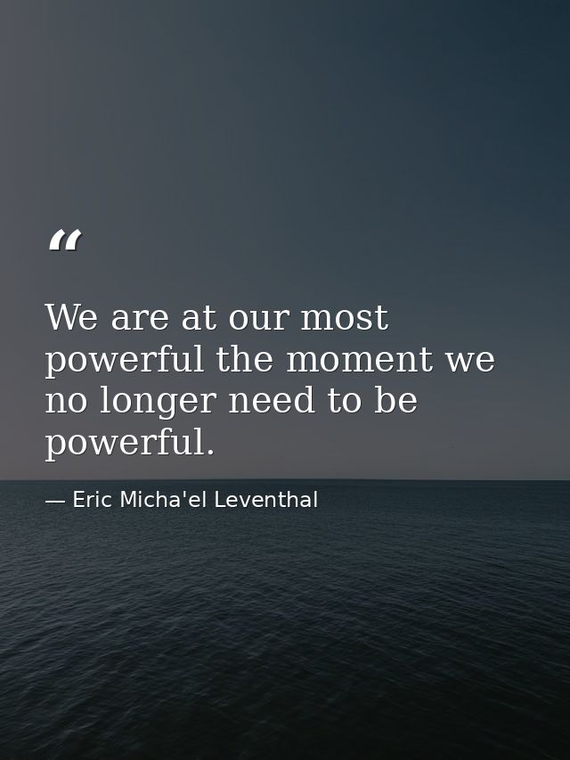 We are at our most powerful the moment we no longer need to be powerful. — Eric Micha'el Leventhal
