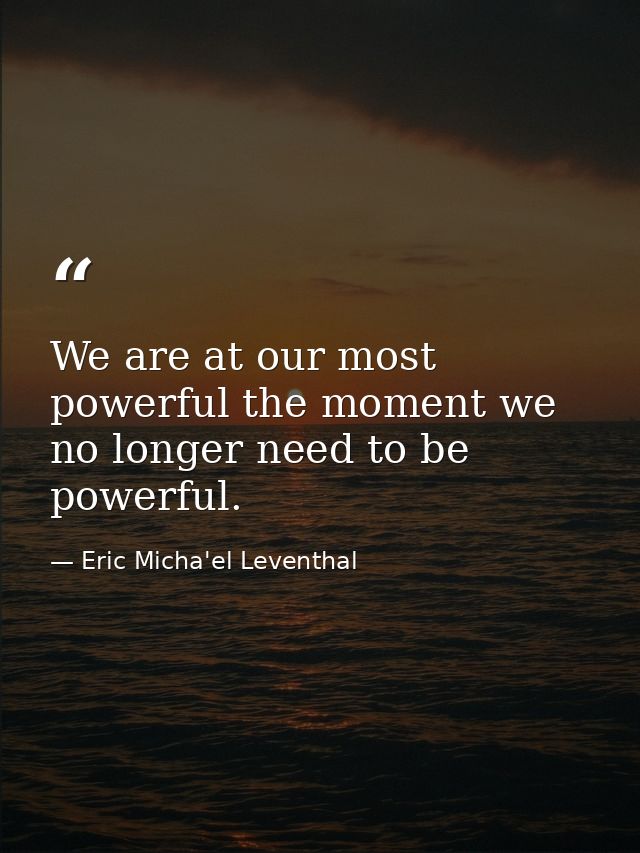 We are at our most powerful the moment we no longer need to be powerful. — Eric Micha'el Leventhal