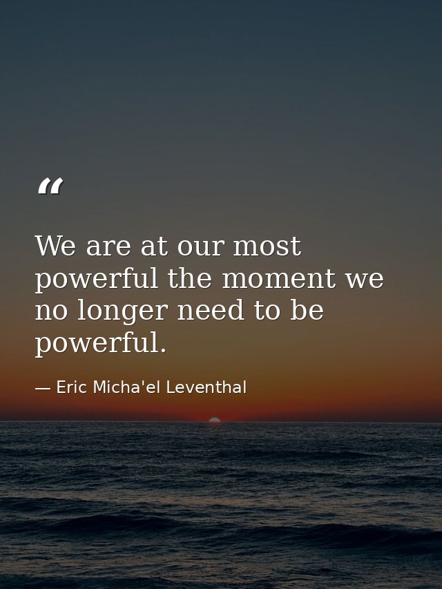 We are at our most powerful the moment we no longer need to be powerful. — Eric Micha'el Leventhal