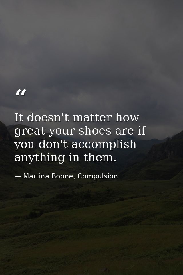 It doesn't matter how great your shoes are if you don't accomplish anything in them. — Martina Boone, Compulsion