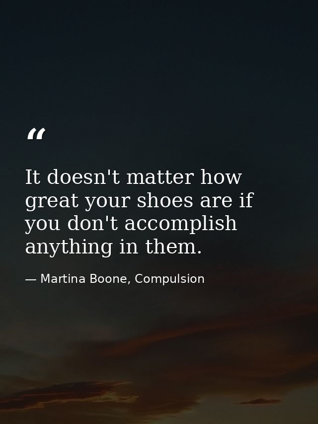 It doesn't matter how great your shoes are if you don't accomplish anything in them. — Martina Boone, Compulsion