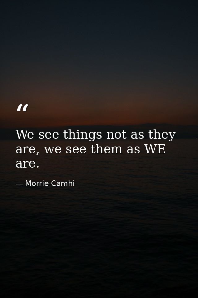 We see things not as they are, we see them as WE are. — Morrie Camhi