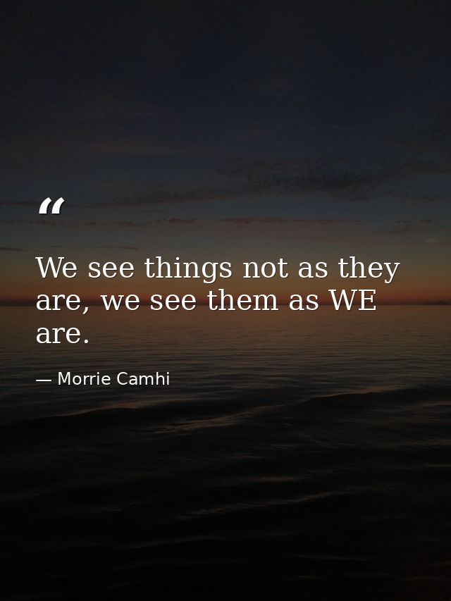 We see things not as they are, we see them as WE are. — Morrie Camhi