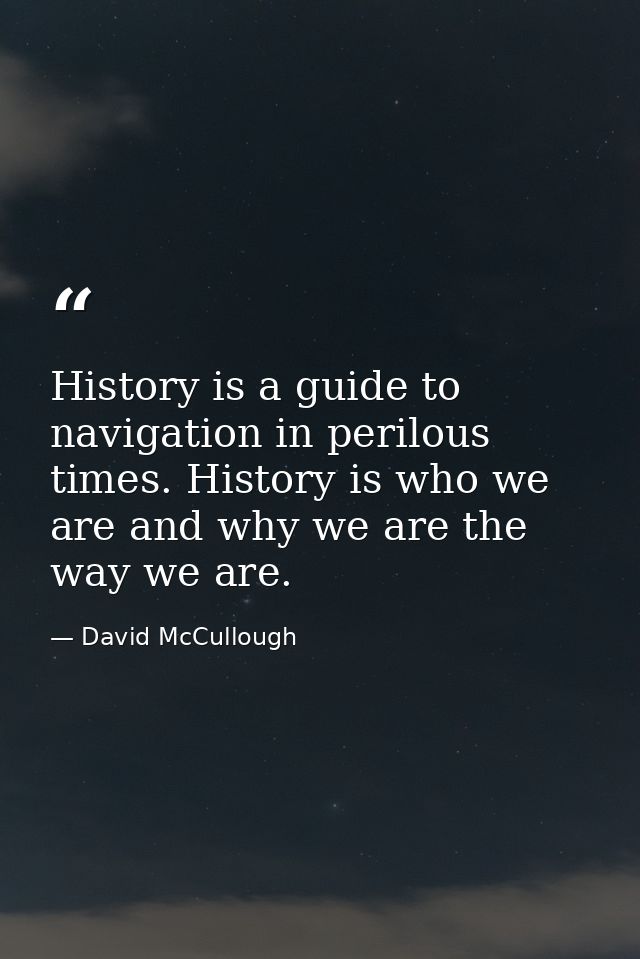 History is a guide to navigation in perilous times. History is who we are and why we are the way we are. — David McCullough