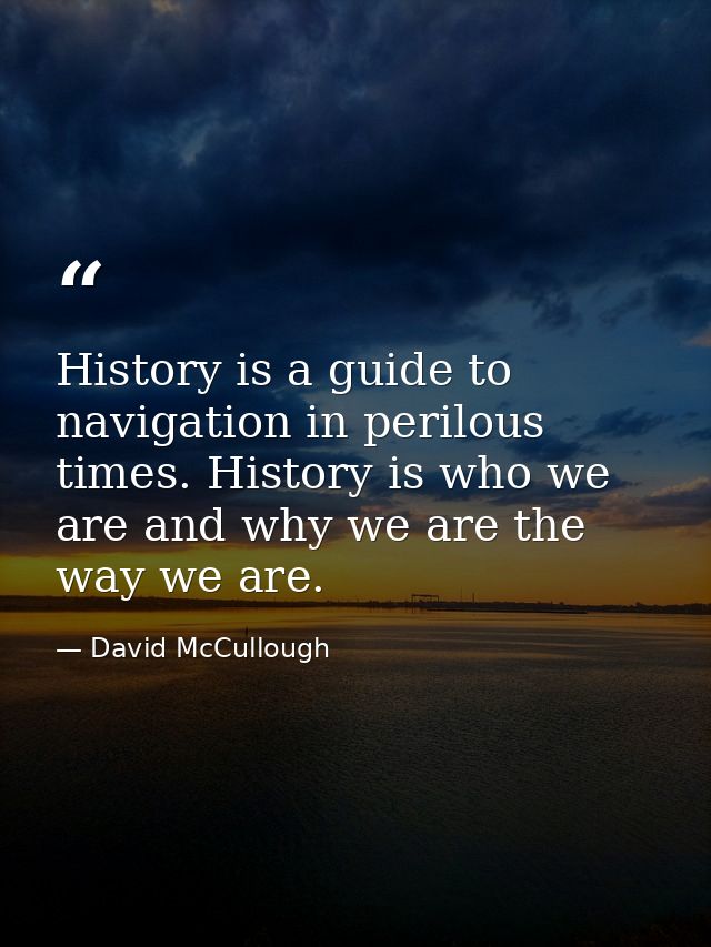 History is a guide to navigation in perilous times. History is who we are and why we are the way we are. — David McCullough