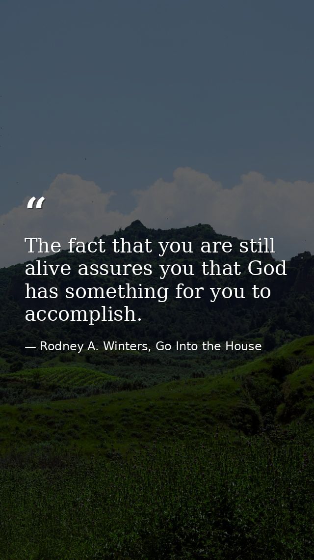 The fact that you are still alive assures you that God has something for you to accomplish. — Rodney A. Winters, Go Into the House