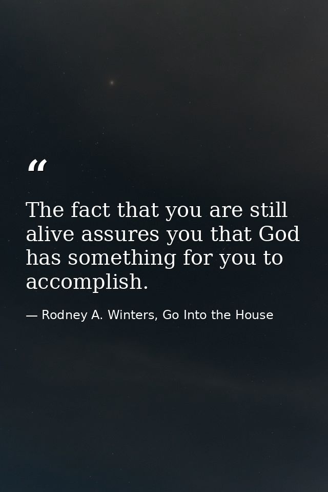 The fact that you are still alive assures you that God has something for you to accomplish. — Rodney A. Winters, Go Into the House