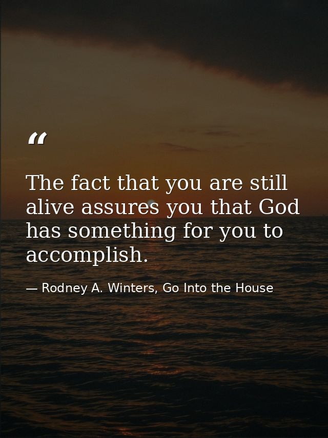 The fact that you are still alive assures you that God has something for you to accomplish. — Rodney A. Winters, Go Into the House