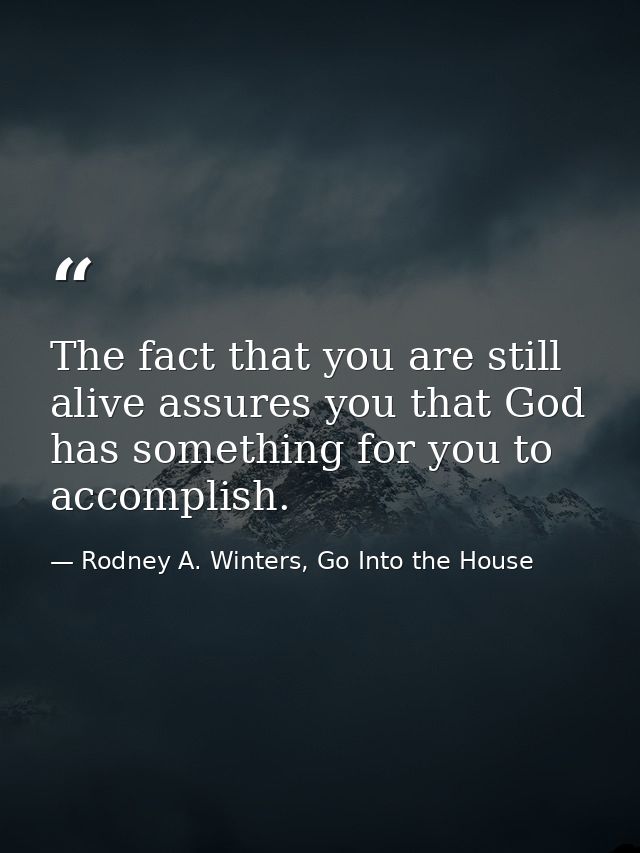 The fact that you are still alive assures you that God has something for you to accomplish. — Rodney A. Winters, Go Into the House
