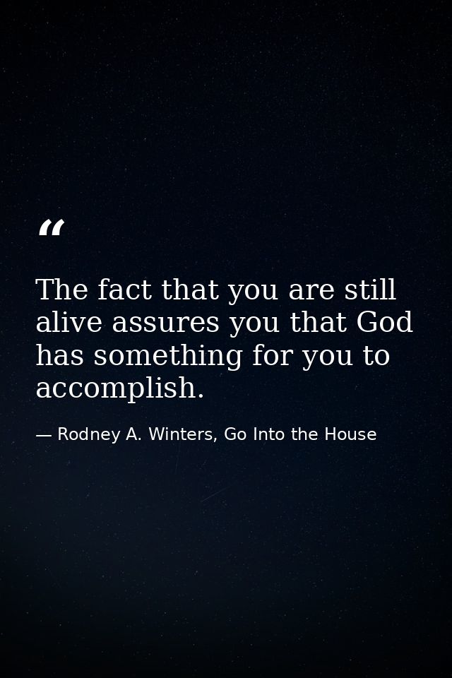 The fact that you are still alive assures you that God has something for you to accomplish. — Rodney A. Winters, Go Into the House