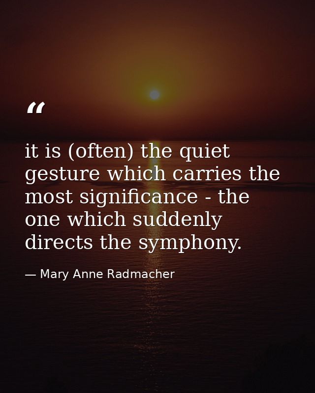 it is (often) the quiet gesture which carries the most significance - the one which suddenly directs the symphony. — Mary Anne Radmacher