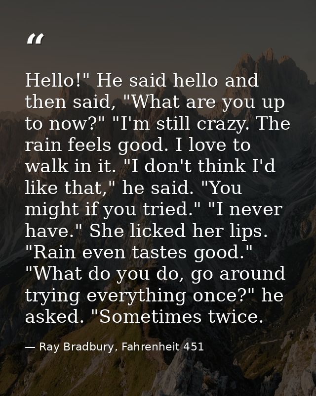 Hello!" He said hello and then said, "What are you up to now?" "I'm still crazy. The rain feels good. I love to walk in  — Ray Bradbury, Fahrenheit 451