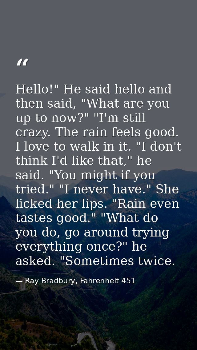 Hello!" He said hello and then said, "What are you up to now?" "I'm still crazy. The rain feels good. I love to walk in  — Ray Bradbury, Fahrenheit 451
