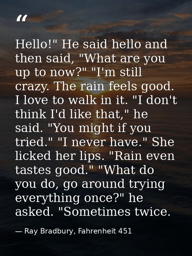 Hello!" He said hello and then said, "What are you up to now?" "I'm still crazy. The rain feels good. I love to walk in  — Ray Bradbury, Fahrenheit 451