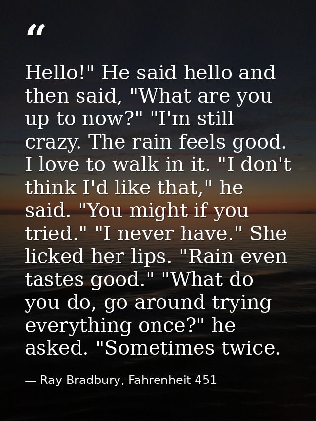 Hello!" He said hello and then said, "What are you up to now?" "I'm still crazy. The rain feels good. I love to walk in  — Ray Bradbury, Fahrenheit 451