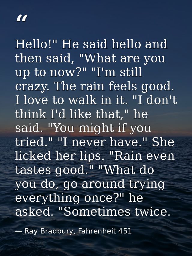 Hello!" He said hello and then said, "What are you up to now?" "I'm still crazy. The rain feels good. I love to walk in  — Ray Bradbury, Fahrenheit 451