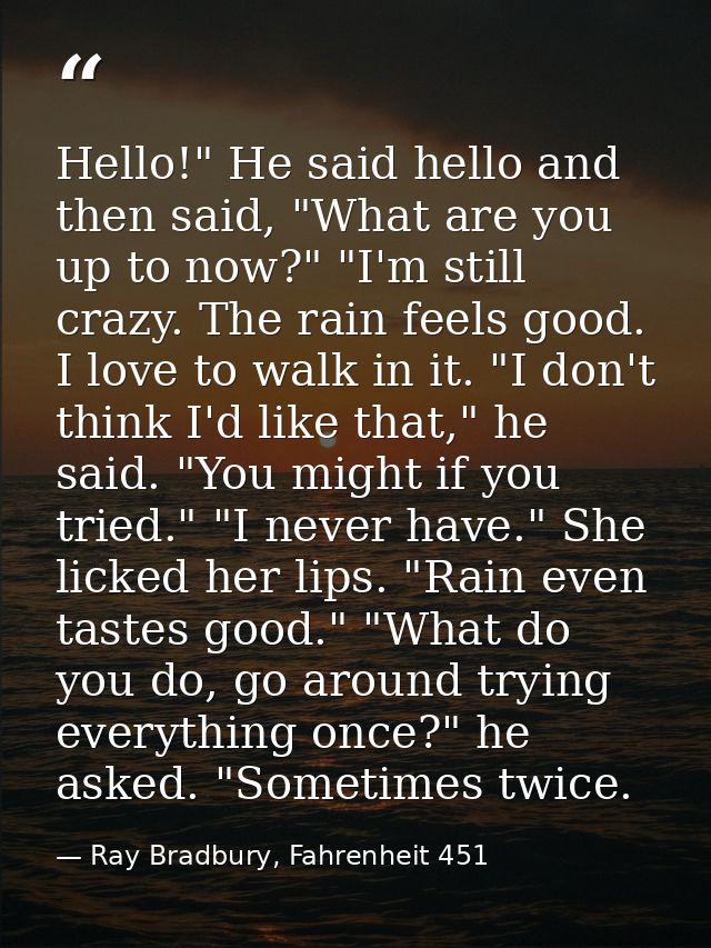 Hello!" He said hello and then said, "What are you up to now?" "I'm still crazy. The rain feels good. I love to walk in  — Ray Bradbury, Fahrenheit 451