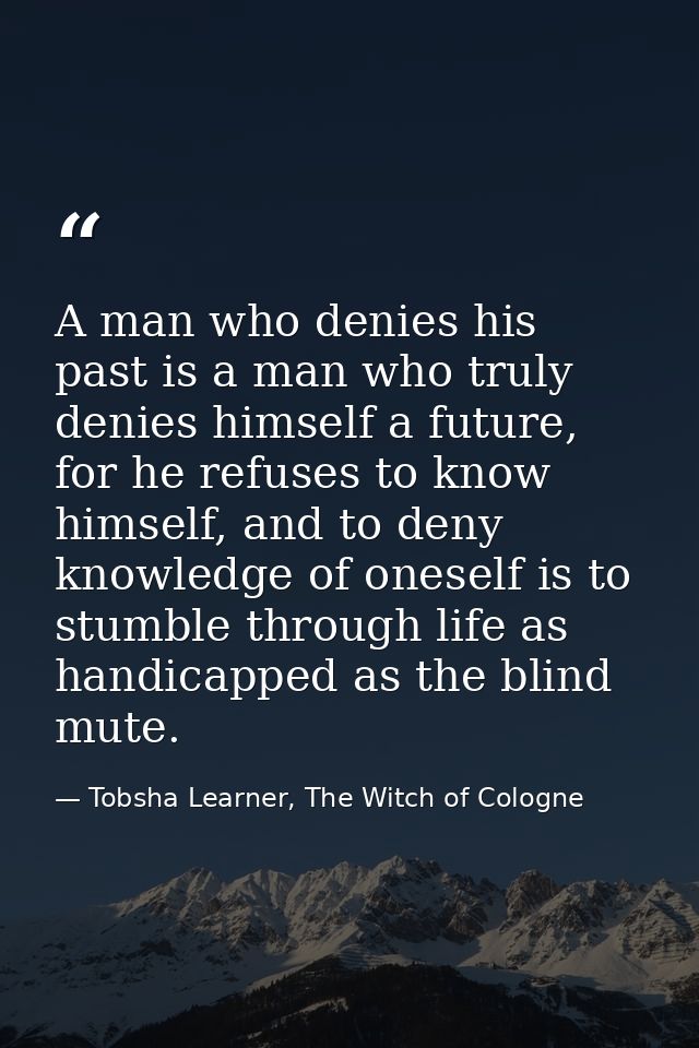 A man who denies his past is a man who truly denies himself a future, for he refuses to know himself, and to deny knowle — Tobsha Learner, The Witch of Cologne