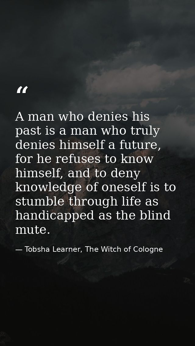 A man who denies his past is a man who truly denies himself a future, for he refuses to know himself, and to deny knowle — Tobsha Learner, The Witch of Cologne