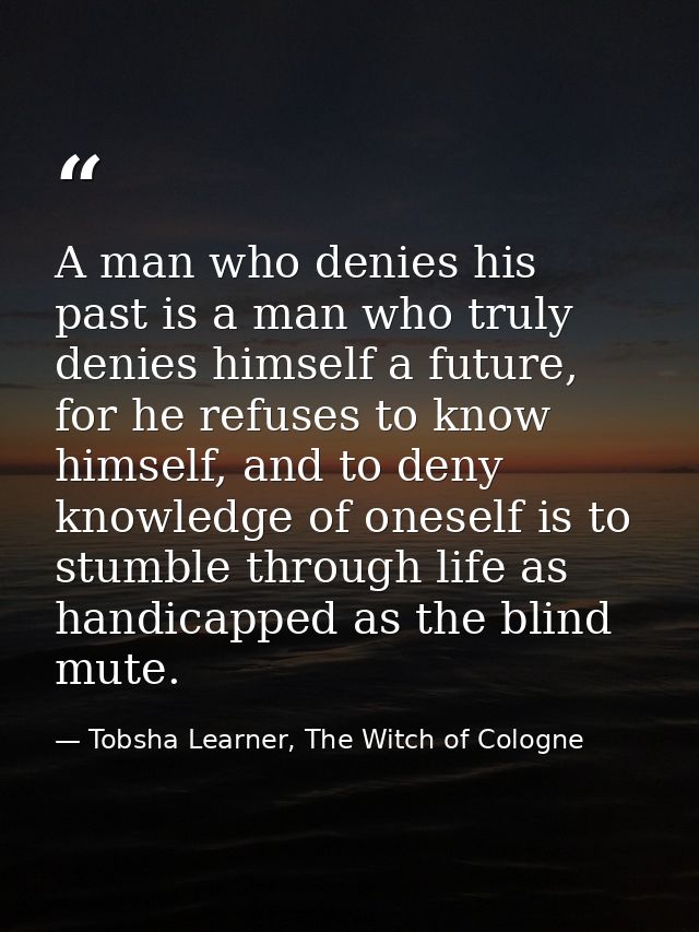 A man who denies his past is a man who truly denies himself a future, for he refuses to know himself, and to deny knowle — Tobsha Learner, The Witch of Cologne