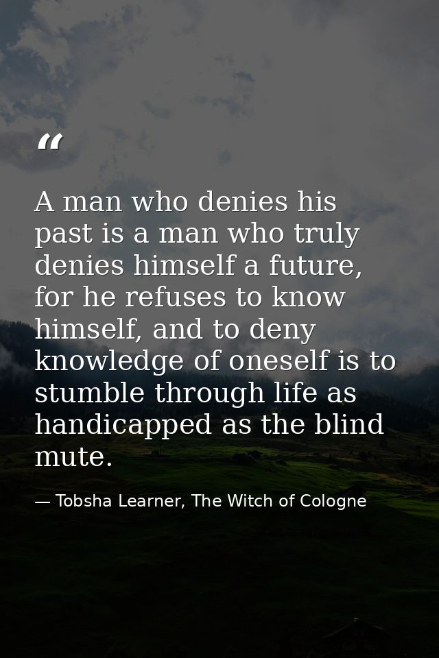 A man who denies his past is a man who truly denies himself a future, for he refuses to know himself, and to deny knowle — Tobsha Learner, The Witch of Cologne