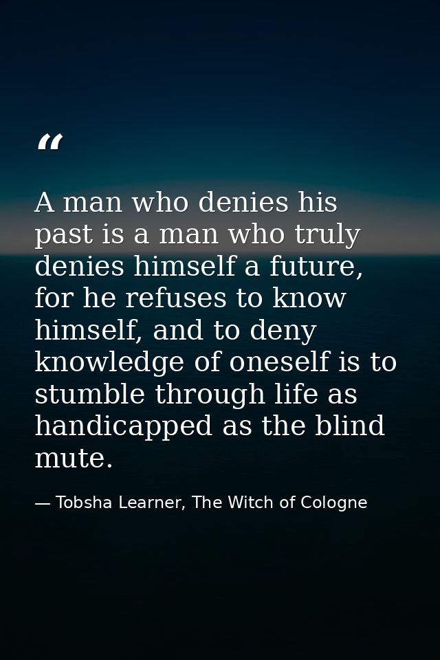 A man who denies his past is a man who truly denies himself a future, for he refuses to know himself, and to deny knowle — Tobsha Learner, The Witch of Cologne