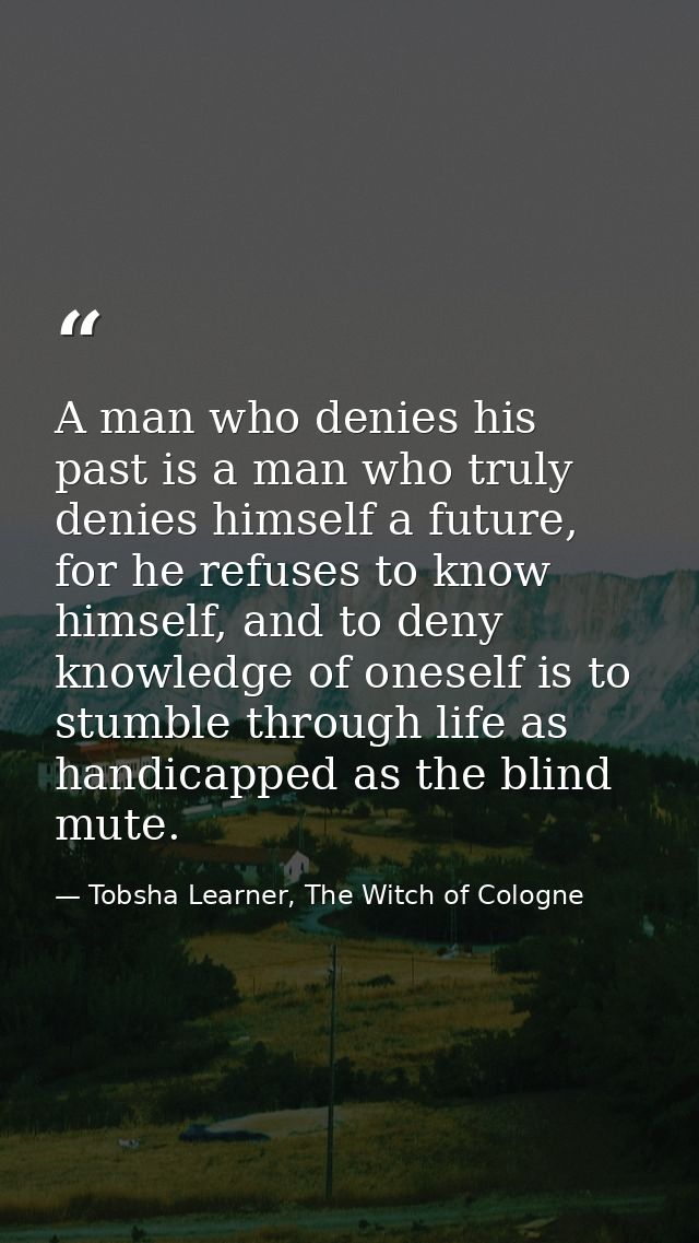 A man who denies his past is a man who truly denies himself a future, for he refuses to know himself, and to deny knowle — Tobsha Learner, The Witch of Cologne