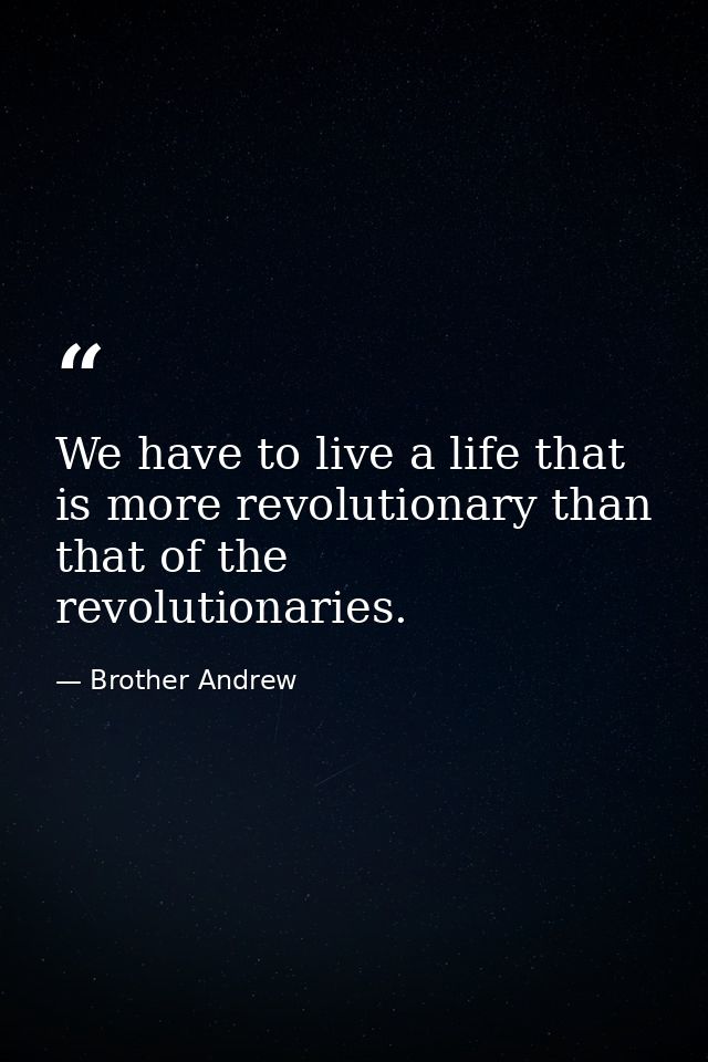 We have to live a life that is more revolutionary than that of the revolutionaries. — Brother Andrew