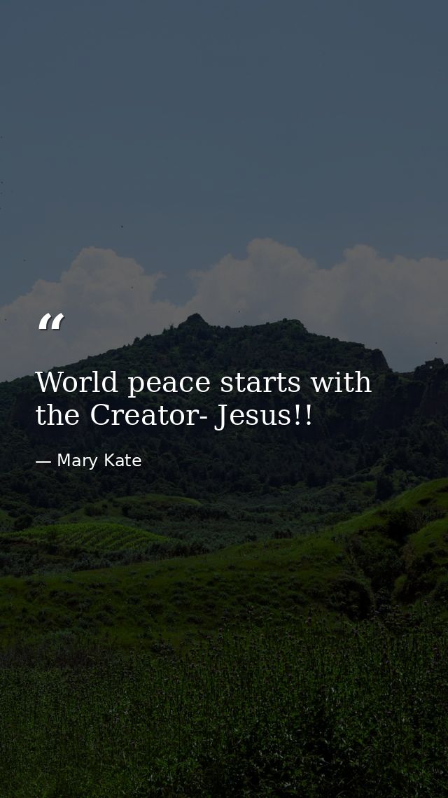 World peace starts with the Creator- Jesus!! — Mary Kate