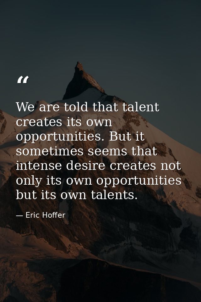 We are told that talent creates its own opportunities. But it sometimes seems that intense desire creates not only its o — Eric Hoffer