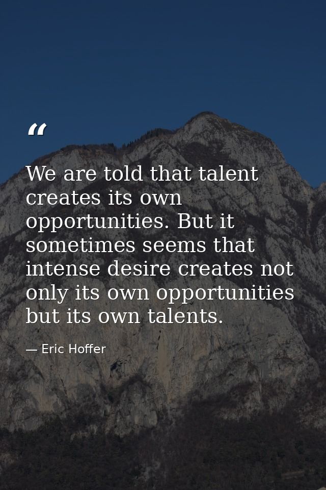 We are told that talent creates its own opportunities. But it sometimes seems that intense desire creates not only its o — Eric Hoffer