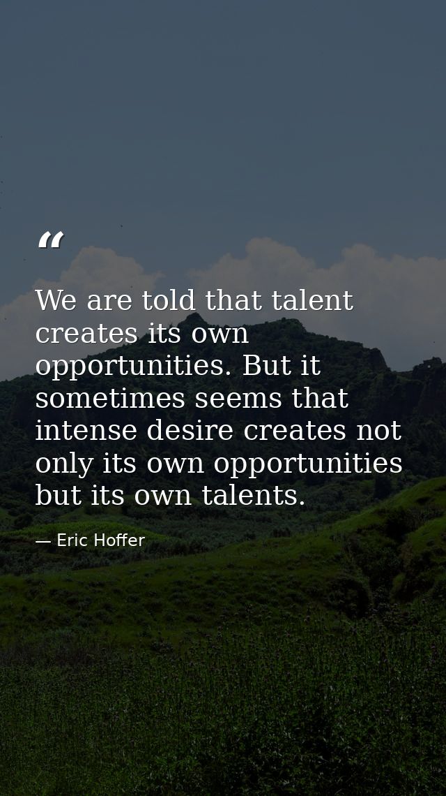 We are told that talent creates its own opportunities. But it sometimes seems that intense desire creates not only its o — Eric Hoffer